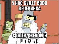 у нас будет своя вечеринка с блекджеком и шл*хами