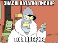 Знаєш Наталю Лисик? То я побрив