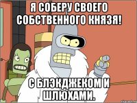 Я соберу своего собственного князя! С блэкджеком и шлюхами.