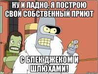 Ну и ладно, я построю свой собственный приют с блек джеком и шлюхами!