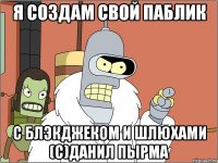Я создам свой паблик С блэкджеком и шлюхами (с)Данил Пырма