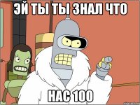 Эй ты ты знал что Нас 100