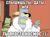 слышишь ты , да ты ира ты просто космос =)*