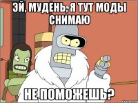 Эй, мудень, я тут моды снимаю Не поможешь?