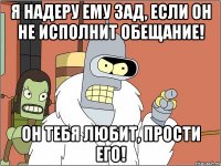 Я надеру ему зад, если он не исполнит обещание! Он тебя любит, прости его!