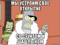 Мы устроим свое открытие Со стунтом и шашлыком