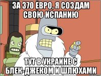 За 370 евро, я создам свою Испанию тут в Украине с блек-Джеком и шлюхами