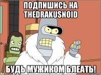 Подпишись на TheDrakusnoid Будь мужиком блеать!