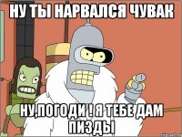 Ну ты нарвался чувак Ну,Погоди ! я тебе дам пизды