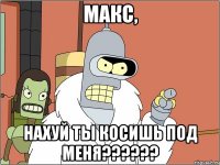 Макс, нахуй ты косишь под меня??????