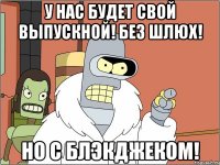 У НАС БУДЕТ СВОЙ ВЫПУСКНОЙ! БЕЗ ШЛЮХ! НО С БЛЭКДЖЕКОМ!