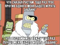 Что сказал РУСТАМ "ещё раз трое против одного меня будете играть забаню" Что РУСТАМ имел ввиду "ещё раз лучше меня будете играть забаню"