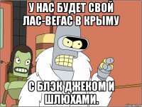 У нас будет свой Лас-Вегас в Крыму С Блэк Джеком и шлюхами.