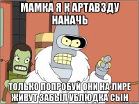 Мамка я к артавзду наначь Только попробуй они на лире живут Забыл Ублюдка сын