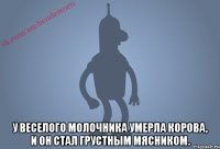  У веселого молочника умерла корова, и он стал грустным мясником.