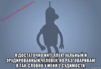  Я достаточно интеллектуальный и эрудированный человек, но разговариваю я так, словно у меня 2 судимости.