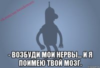  - возбуди мои нервы... и я поимею твой мозг.