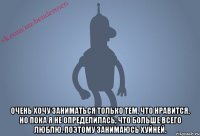  Очень хочу заниматься только тем, что нравится. Но пока я не определилась, что больше всего люблю. Поэтому занимаюсь хуйней.