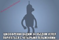  Шизофреник Вадим за обедом успел поругаться с четырьмя пельменями.