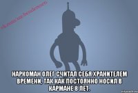  Наркоман Олег считал себя хранителем времени, так как постоянно носил в кармане 8 лет.