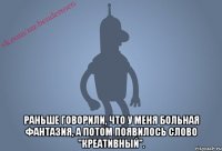  Раньше говорили, что у меня больная фантазия, а потом появилось слово "креативный".