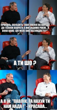 Прикинь, заходить така Павлік на нараду до голови апарату, а ми сидимо ржем... А вона каже: Шо мене вже обсуждаєте?"" А ти шо ? А я їй: "Павлік, та нахуй ти нам нада !" - Красава...