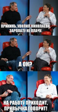 Прикинь, уволил Николаева, зарплату не плачу. А он? На работу приходит, привычка говорит!