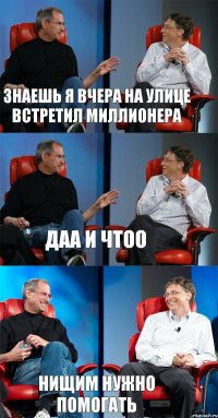 знаешь я вчера на улице встретил миллионера даа и чтоо нищим нужно помогать