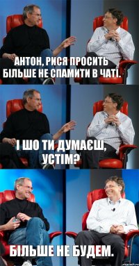 Антон, Рися просить більше не спамити в чаті. І шо ти думаєш, Устім? Більше не будем.