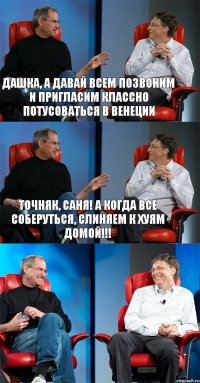 Дашка, а давай всем позвоним и пригласим классно потусоваться в Венеции Точняк, Саня! А когда все соберуться, слиняем к хуям домой!!! 