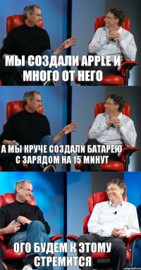 мы создали apple и много от него а мы круче создали батарею с зарядом на 15 минут ого будем к этому стремится