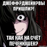 Джефф?Джейн?Вы пришли?! Так как на счёт печенюшек?