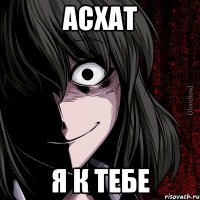 Асхат я к тебе