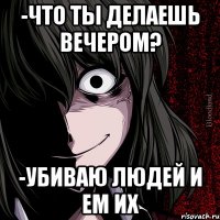 -Что ты делаешь вечером? -Убиваю людей и ем их