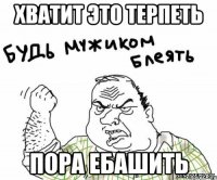 ХВАТИТ ЭТО ТЕРПЕТЬ ПОРА ЕБАШИТЬ
