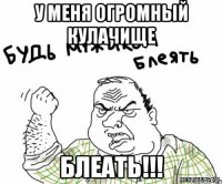 У меня огромный кулачище БЛЕАТЬ!!!
