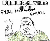 Подпишись на ▼Жить в кайф 