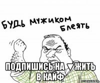  Подпишись на ▼Жить в кайф