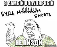 Я самый популярный блеать Не пизди