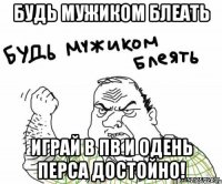 Будь мужиком блеать играй в пв и одень перса достойно!