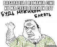 BASARABIA E ROMANIA CINE NU MA CREDE II DAU IN BOT 