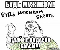 Будь мужиком! сдай на подарок бабам!!!