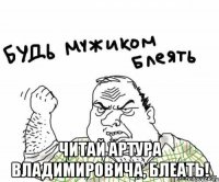  Читай артура владимировича, блеать!