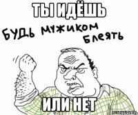 Ты идёшь Или нет