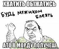 Хватить обіжатись ато в морду получеш