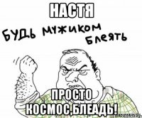 Настя Просто космос,блеадь!