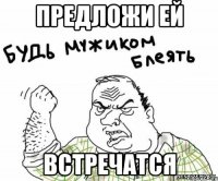 предложи ей ВСТРЕЧАТСЯ