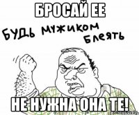 Бросай ее Не нужна она те!