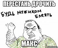 перестань дрочить макс
