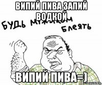 випий пива запий водкой випий пива=)